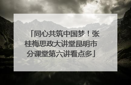 同心共筑中国梦！张桂梅思政大讲堂昆明市分课堂第六讲看点多