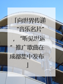 向世界传递“音乐名片”，“听见世运”推广歌曲在成都集中发布