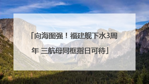 向海图强！福建舰下水3周年 三航母同框指日可待