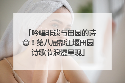 吟唱非遗与田园的诗意！第八届都江堰田园诗歌节浪漫呈现