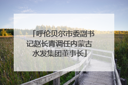 呼伦贝尔市委副书记赵长青调任内蒙古水发集团董事长