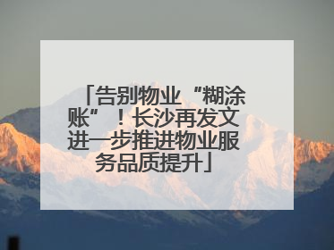 告别物业“糊涂账”！长沙再发文进一步推进物业服务品质提升
