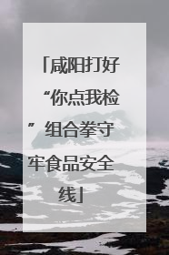 咸阳打好“你点我检”组合拳守牢食品安全线