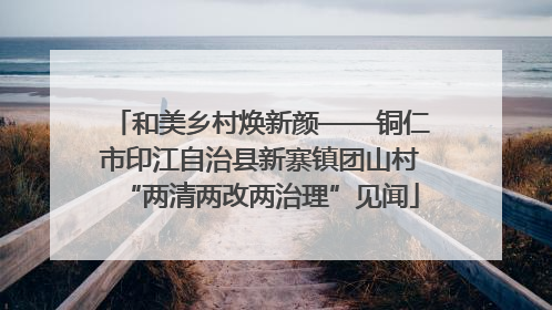 和美乡村焕新颜——铜仁市印江自治县新寨镇团山村“两清两改两治理”见闻