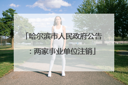 哈尔滨市人民政府公告：两家事业单位注销