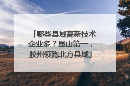 哪些县域高新技术企业多？昆山第一，胶州领跑北方县域