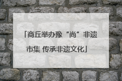 商丘举办豫“尚”非遗市集 传承非遗文化