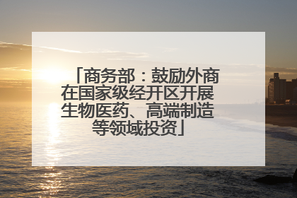 商务部：鼓励外商在国家级经开区开展生物医药、高端制造等领域投资