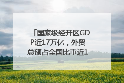 国家级经开区GDP近17万亿，外贸总额占全国比重近1/4｜数读中国