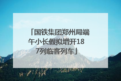 国铁集团郑州局端午小长假拟增开187列临客列车