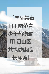 国际禁毒日丨防范青少年药物滥用 君山区共筑健康成长环境