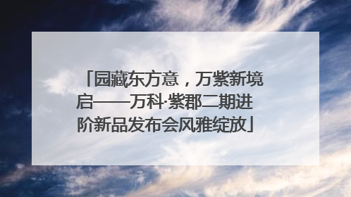 园藏东方意，万紫新境启——万科·紫郡二期进阶新品发布会风雅绽放