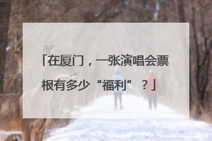 在厦门，一张演唱会票根有多少“福利”？