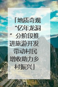 地质奇观“亿年龙洞”分阶段推进旅游开发 带动村民增收助力乡村振兴