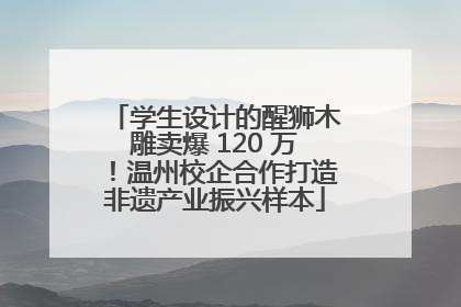 学生设计的醒狮木雕卖爆 120 万！温州校企合作打造非遗产业振兴样本