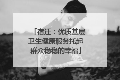 宿迁：优质基层卫生健康服务托起群众稳稳的幸福
