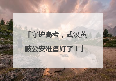 守护高考，武汉黄陂公安准备好了！