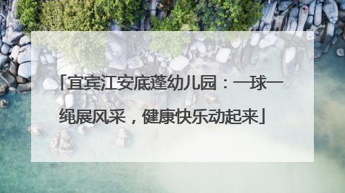 宜宾江安底蓬幼儿园：一球一绳展风采，健康快乐动起来
