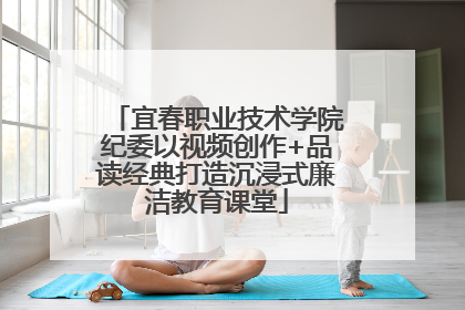 宜春职业技术学院纪委以视频创作+品读经典打造沉浸式廉洁教育课堂