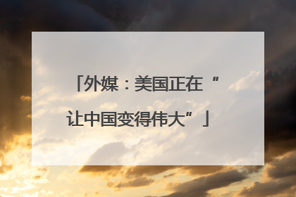 外媒：美国正在“让中国变得伟大”