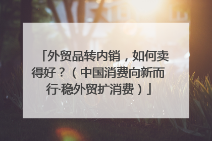 外贸品转内销，如何卖得好？（中国消费向新而行·稳外贸扩消费）