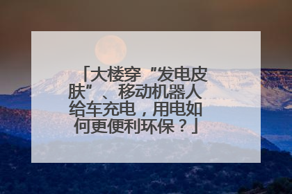 大楼穿“发电皮肤”、移动机器人给车充电，用电如何更便利环保？