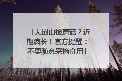 大蜀山捡蘑菇？近期疯长！官方提醒：不要随意采摘食用
