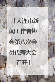 大连市新闻工作者协会第八次会员代表大会召开