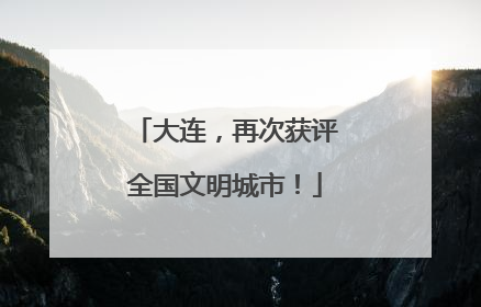 大连，再次获评全国文明城市！