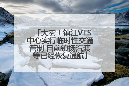 大雾！镇江VTS中心实行临时性交通管制 目前镇扬汽渡等已经恢复通航