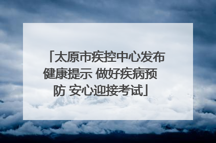 太原市疾控中心发布健康提示 做好疾病预防 安心迎接考试