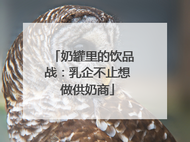 奶罐里的饮品战：乳企不止想做供奶商