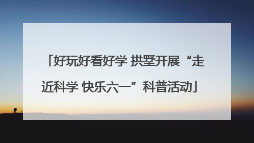 好玩好看好学 拱墅开展“走近科学 快乐六一”科普活动