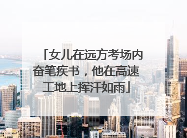 女儿在远方考场内奋笔疾书，他在高速工地上挥汗如雨