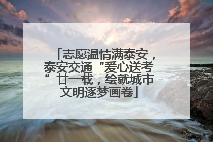 志愿温情满泰安，泰安交通“爱心送考”廿一载，绘就城市文明逐梦画卷