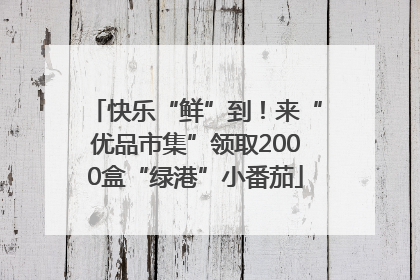 快乐“鲜”到！来“优品市集”领取2000盒“绿港”小番茄