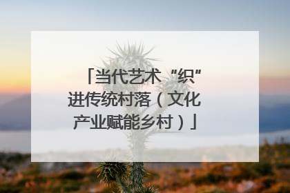 当代艺术“织”进传统村落（文化产业赋能乡村）