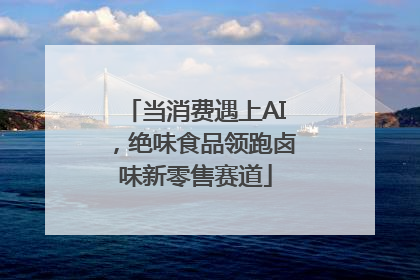 当消费遇上AI，绝味食品领跑卤味新零售赛道
