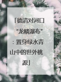 德清对河口“龙鳞瀑布”：置身绿水青山中的世外桃源