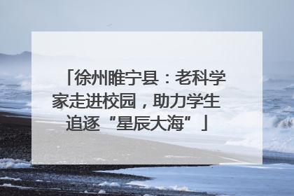 徐州睢宁县：老科学家走进校园，助力学生追逐“星辰大海”