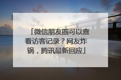 微信朋友圈可以查看访客记录？网友炸锅，腾讯最新回应