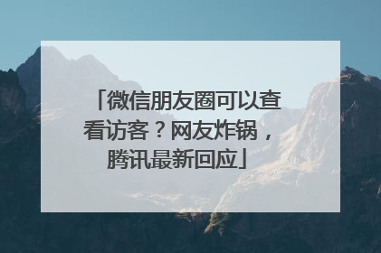 微信朋友圈可以查看访客？网友炸锅，腾讯最新回应