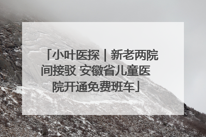 小叶医探｜新老两院间接驳 安徽省儿童医院开通免费班车