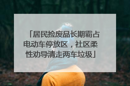 居民捡废品长期霸占电动车停放区，社区柔性劝导清走两车垃圾
