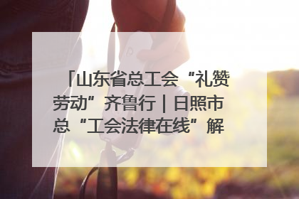 山东省总工会“礼赞劳动”齐鲁行｜日照市总“工会法律在线”解决职工愁“薪”事