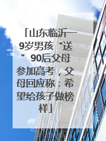山东临沂一9岁男孩“送”90后父母参加高考，父母回应称：希望给孩子做榜样