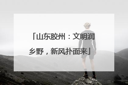 山东胶州：文明润乡野，新风扑面来