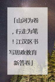 山河为卷，行走为笔！江汉区书写思政教育新答卷