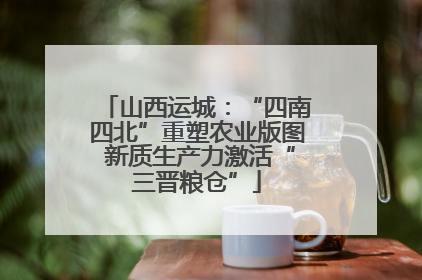 山西运城：“四南四北”重塑农业版图 新质生产力激活“三晋粮仓”