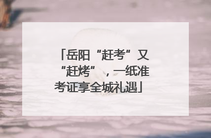 岳阳“赶考”又“赶烤”，一纸准考证享全城礼遇